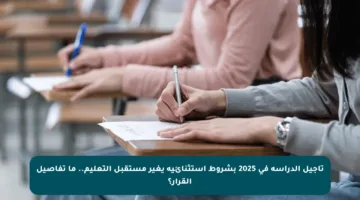 تأجيل الدراسة في 2025 بشروط استثنائية يغير مستقبل التعليم.. ما تفاصيل القرار؟